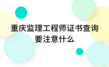 重庆监理工程师证书查询要注意什么