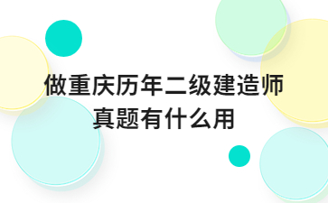 做重庆历年二级建造师真题有什么用