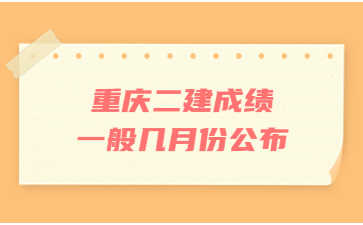 重庆二建成绩一般几月份公布