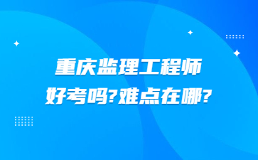 重庆监理工程师好考吗?难点在哪?