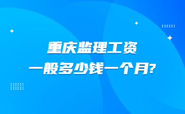 重庆监理工资一般多少钱一个月?