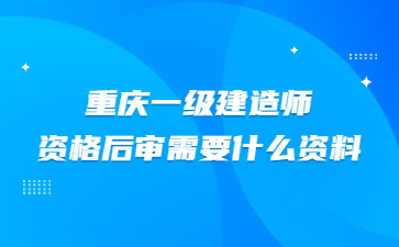 重庆一级建造师资格后审需要什么资料?