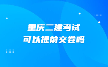 重庆二建考试可以提前交卷吗